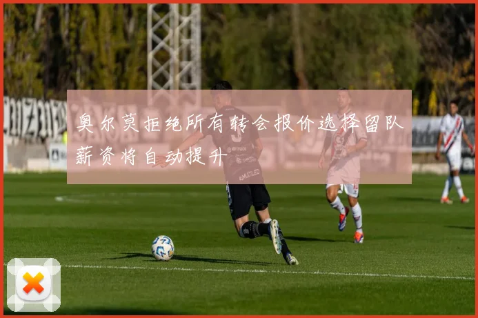 奥尔莫拒绝所有转会报价选择留队薪资将自动提升