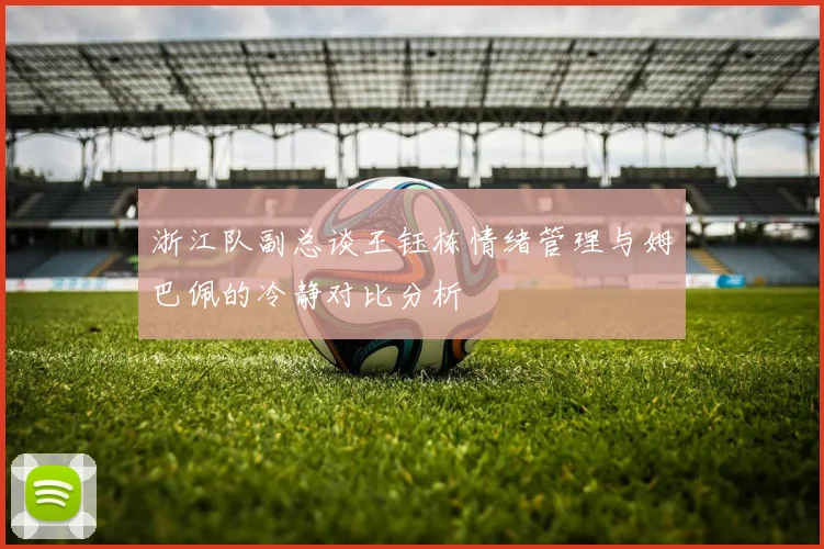 浙江队副总谈王钰栋情绪管理与姆巴佩的冷静对比分析