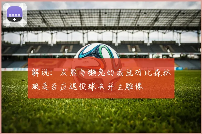 解说：灰熊与獭兔的成就对比森林狼是否应退役球衣并立雕像