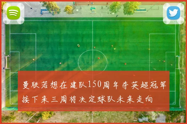 曼联若想在建队150周年夺英超冠军接下来三周将决定球队未来走向