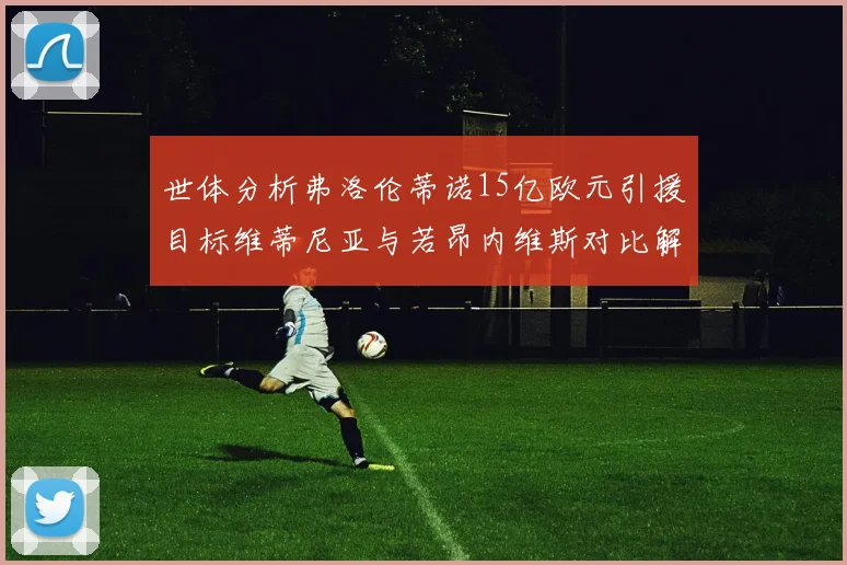 世体分析弗洛伦蒂诺15亿欧元引援目标维蒂尼亚与若昂内维斯对比解析