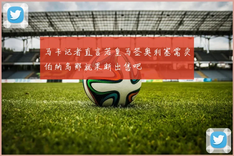 马卡记者直言若皇马签奥利塞需卖伯纳乌那就果断出售吧