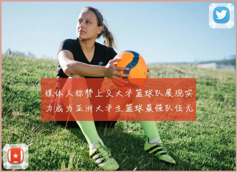 媒体人称赞上交大学篮球队展现实力成为亚洲大学生篮球最强队伍无可争议