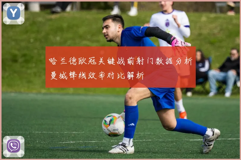 哈兰德欧冠关键战前射门数据分析曼城锋线效率对比解析
