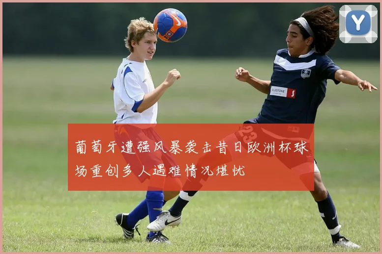 葡萄牙遭强风暴袭击昔日欧洲杯球场重创多人遇难情况堪忧