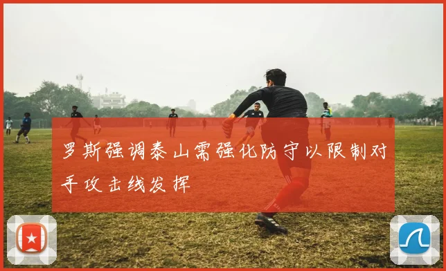 罗斯强调泰山需强化防守以限制对手攻击线发挥