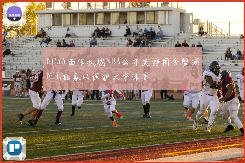 NCAA面临挑战NBA公开支持国会整顿NIL乱象以保护大学体育