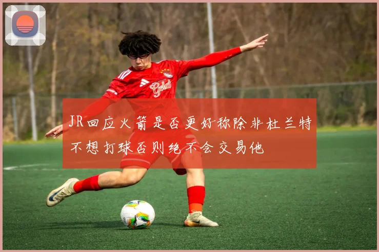 JR回应火箭是否更好称除非杜兰特不想打球否则绝不会交易他