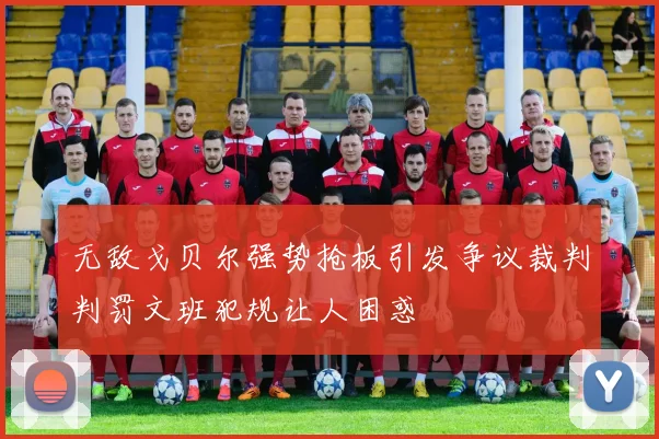 无敌戈贝尔强势抢板引发争议裁判判罚文班犯规让人困惑