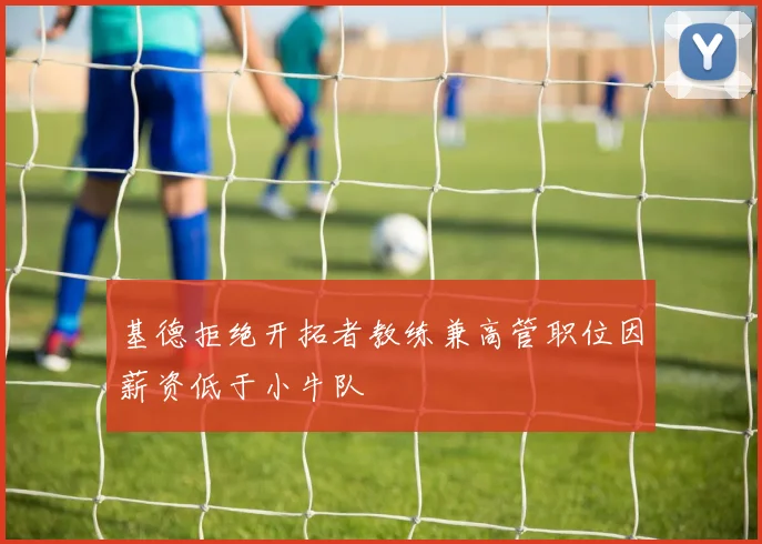 基德拒绝开拓者教练兼高管职位因薪资低于小牛队