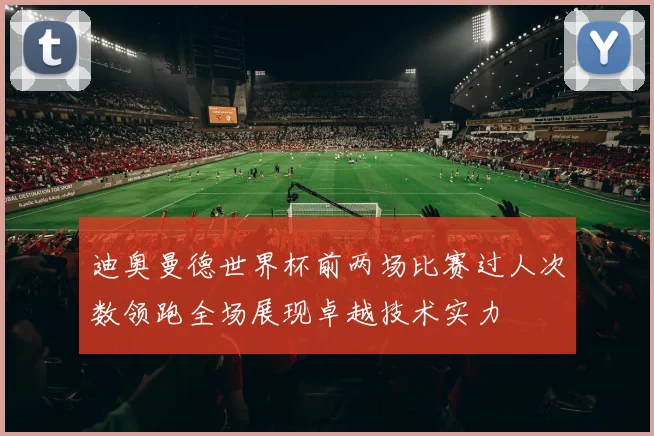 迪奥曼德世界杯前两场比赛过人次数领跑全场展现卓越技术实力