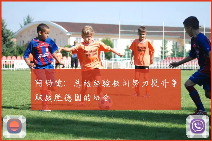 阿玛德：总结经验教训努力提升争取战胜德国的机会