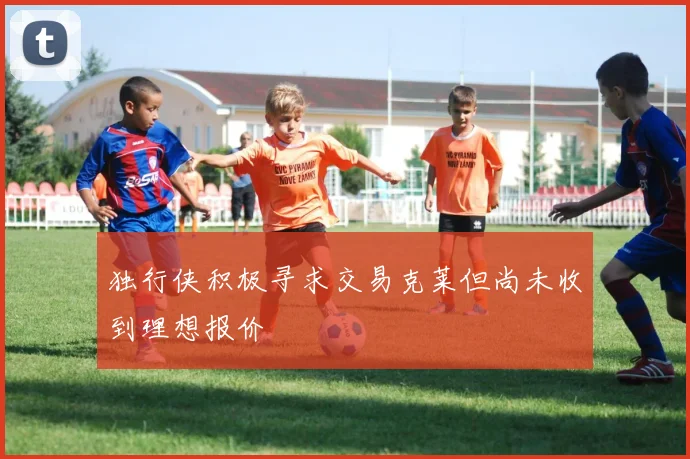 独行侠积极寻求交易克莱但尚未收到理想报价