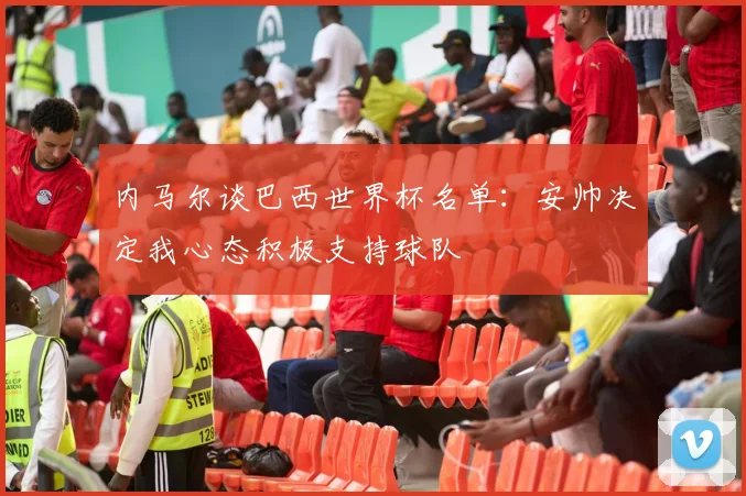 内马尔谈巴西世界杯名单：安帅决定我心态积极支持球队