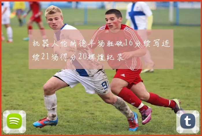 机器人伦纳德半场狂砍16分续写连续21场得分20辉煌纪录